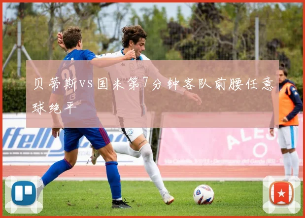 贝蒂斯vs国米第7分钟客队前腰任意球绝平