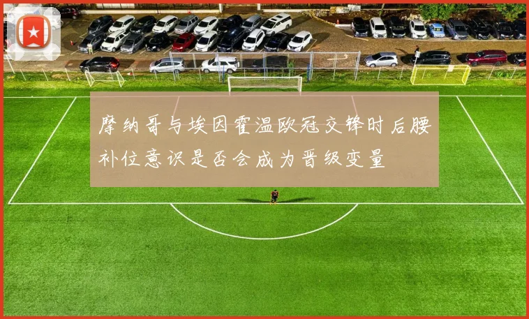 摩纳哥与埃因霍温欧冠交锋时后腰补位意识是否会成为晋级变量