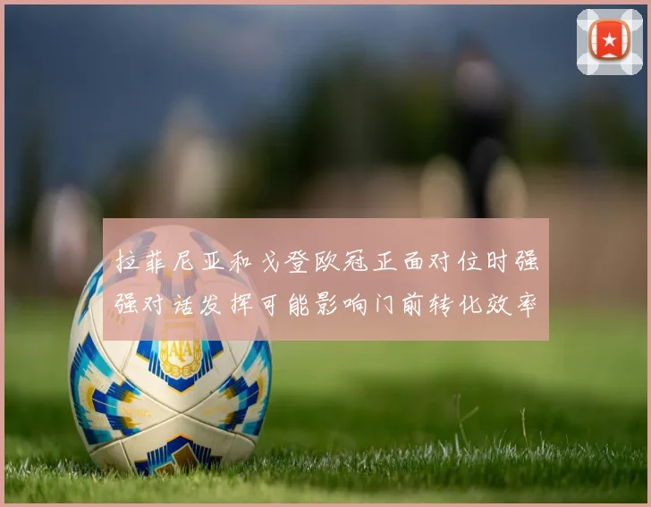 拉菲尼亚和戈登欧冠正面对位时强强对话发挥可能影响门前转化效率