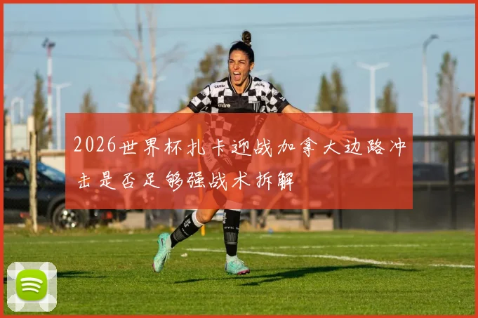 2026世界杯扎卡迎战加拿大边路冲击是否足够强战术拆解