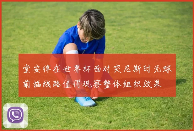 堂安律在世界杯面对突尼斯时无球前插线路值得观察整体组织效果